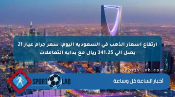ارتفاع أسعار الذهب في السعودية اليوم: سعر جرام عيار 21 يصل إلى 341.25 ريال مع بداية التعاملات